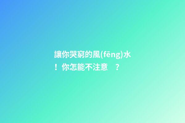 讓你哭窮的風(fēng)水！你怎能不注意？
